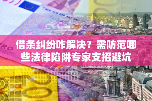 武汉借条纠纷咋解决？需防范哪些法律陷阱专家支招避坑