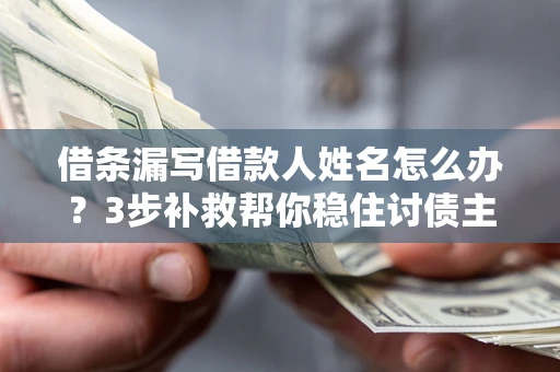武汉借条漏写借款人姓名怎么办？3步补救帮你稳住讨债主动权