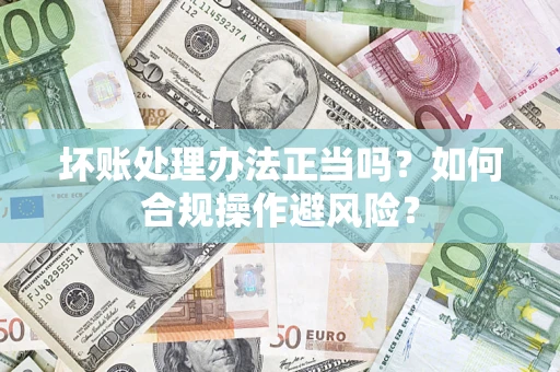 武汉坏账处理办法正当吗？如何合规操作避风险？