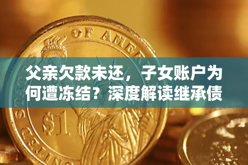 武汉父亲欠款未还，子女账户为何遭冻结？深度解读继承债务迷局