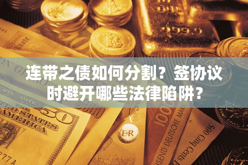 武汉连带之债如何分割？签协议时避开哪些法律陷阱？