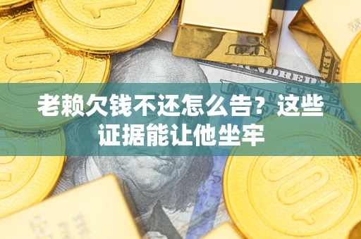 武汉老赖欠钱不还怎么告？这些证据能让他坐牢