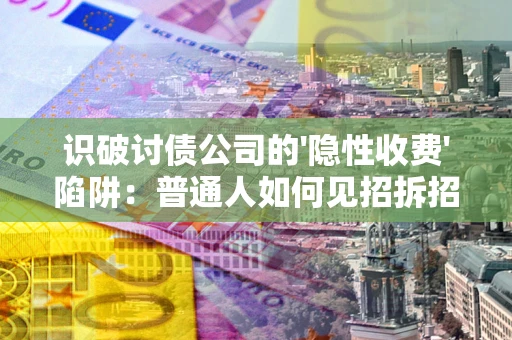 武汉识破讨债公司的'隐性收费'陷阱：普通人如何见招拆招？