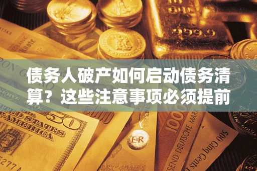 武汉债务人破产如何启动债务清算？这些注意事项必须提前知道