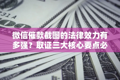 武汉微信催款截图的法律效力有多强？取证三大核心要点必须知道！