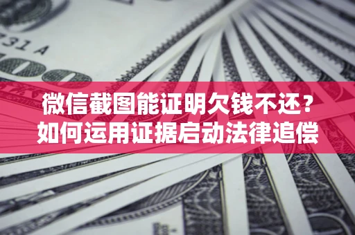 武汉微信截图能证明欠钱不还？如何运用证据启动法律追偿程序？