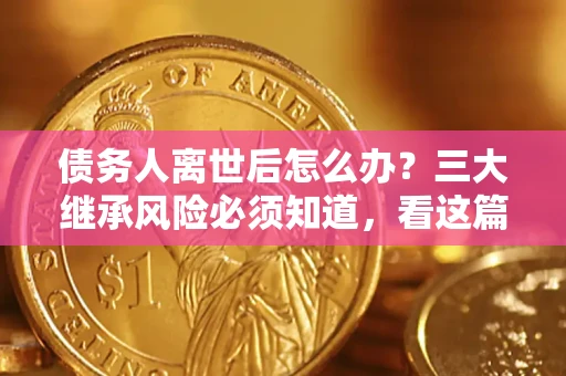 武汉债务人离世后怎么办？三大继承风险必须知道，看这篇就够了
