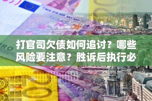 武汉打官司欠债如何追讨？哪些风险要注意？胜诉后执行必看！