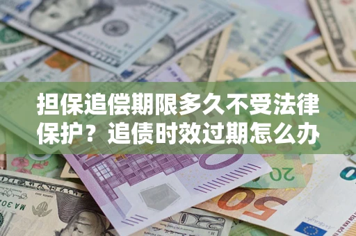 武汉担保追偿期限多久不受法律保护？追债时效过期怎么办？