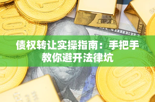武汉债权转让实操指南：手把手教你避开法律坑