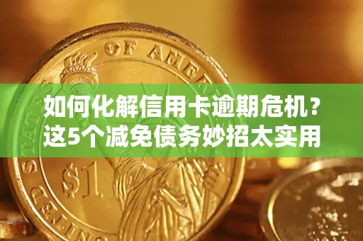 武汉如何化解信用卡逾期危机？这5个减免债务妙招太实用