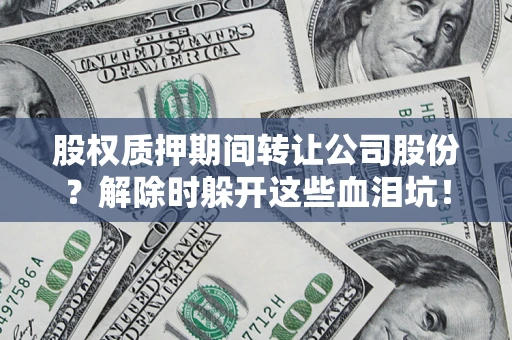武汉股权质押期间转让公司股份？解除时躲开这些血泪坑！