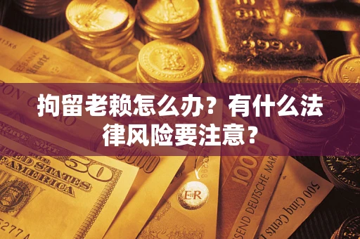 武汉拘留老赖怎么办？有什么法律风险要注意？