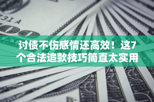 武汉讨债不伤感情还高效！这7个合法追款技巧简直太实用