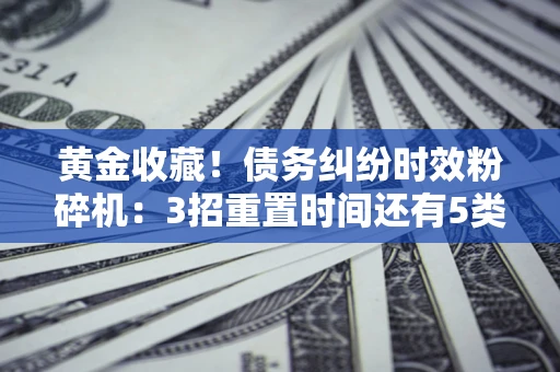 武汉黄金收藏！债务纠纷时效粉碎机：3招重置时间还有5类不设年限的特殊债务