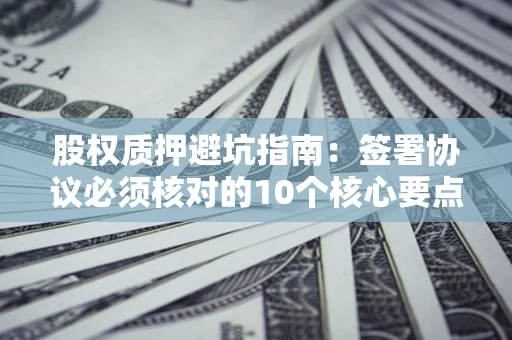 武汉股权质押避坑指南:签署协议必须核对的10个核心要点 武汉股权质押避坑指南:签署协议必须核对的10个核心要点