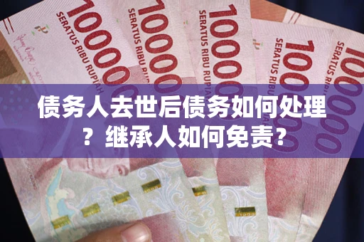 武汉债务人去世后债务如何处理？继承人如何免责？