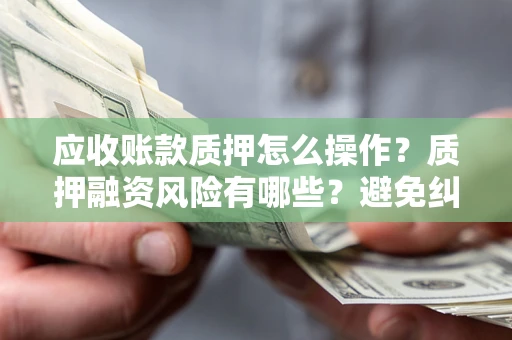武汉应收账款质押怎么操作？质押融资风险有哪些？避免纠纷高效融资技巧