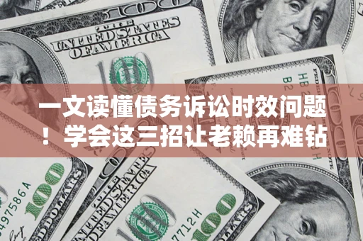 武汉一文读懂债务诉讼时效问题！学会这三招让老赖再难钻空子