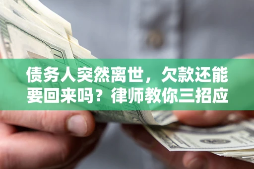 武汉债务人突然离世，欠款还能要回来吗？律师教你三招应对