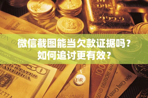 武汉微信截图能当欠款证据吗？如何追讨更有效？