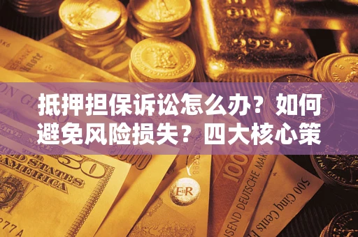 武汉抵押担保诉讼怎么办？如何避免风险损失？四大核心策略全解读