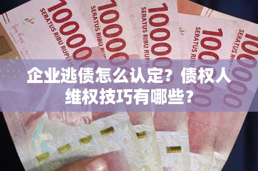 武汉企业逃债怎么认定？债权人维权技巧有哪些？