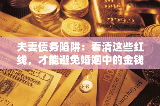 武汉夫妻债务陷阱：看清这些红线，才能避免婚姻中的金钱危机