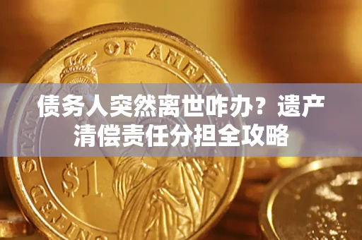 武汉债务人突然离世咋办？遗产清偿责任分担全攻略