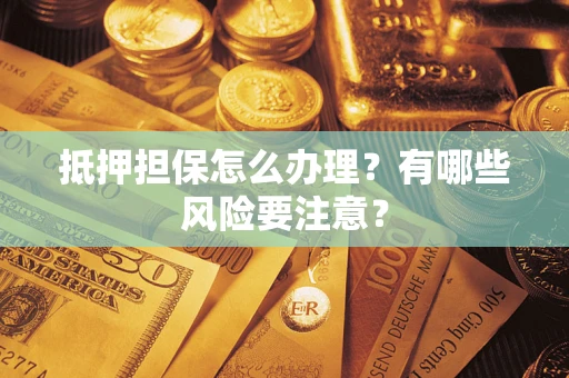 武汉抵押担保怎么办理？有哪些风险要注意？