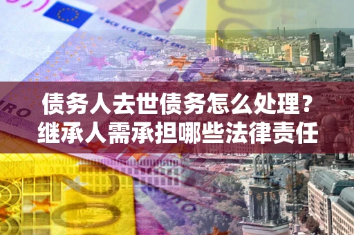 武汉债务人去世债务怎么处理？继承人需承担哪些法律责任？