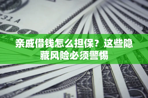 武汉亲戚借钱怎么担保？这些隐藏风险必须警惕