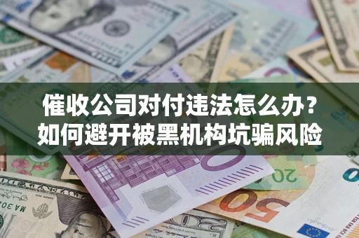 武汉催收公司对付违法怎么办？如何避开被黑机构坑骗风险