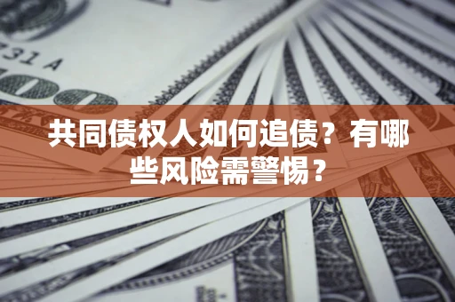 武汉共同债权人如何追债？有哪些风险需警惕？