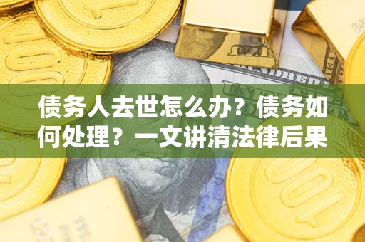 武汉债务人去世怎么办？债务如何处理？一文讲清法律后果