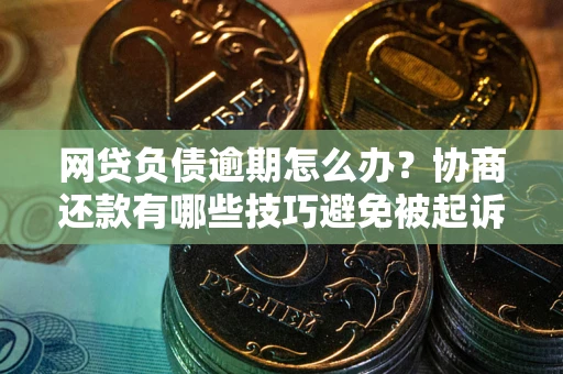 武汉网贷负债逾期怎么办？协商还款有哪些技巧避免被起诉？