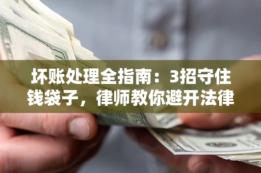 武汉坏账处理全指南：3招守住钱袋子，律师教你避开法律雷区