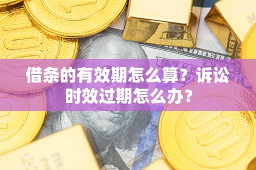 武汉借条的有效期怎么算？诉讼时效过期怎么办？