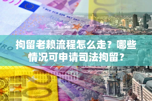 武汉拘留老赖流程怎么走?哪些情况可申请司法拘留? 武汉拘留老赖流程怎么走?哪些情况可申请司法拘留?