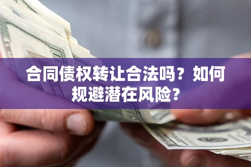武汉合同债权转让合法吗?如何规避潜在风险? 武汉合同债权转让合法吗?如何规避潜在风险?