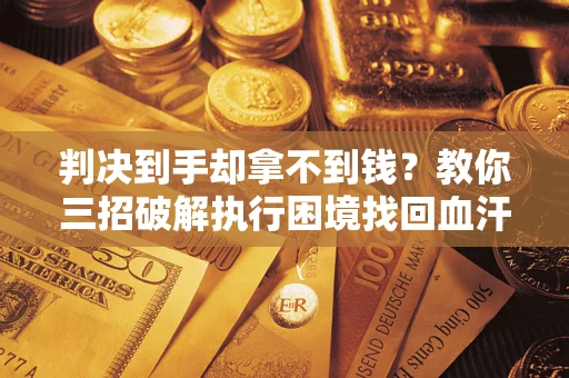 武汉判决到手却拿不到钱？教你三招破解执行困境找回血汗钱