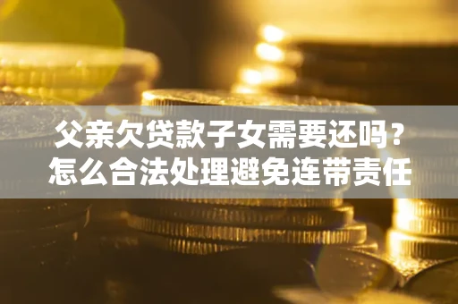 武汉父亲欠贷款子女需要还吗？怎么合法处理避免连带责任？