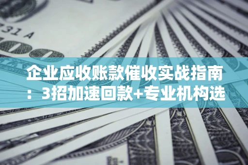 武汉企业应收账款催收实战指南：3招加速回款+专业机构选择避坑