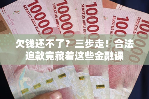 武汉欠钱还不了？三步走！合法追款竟藏着这些金融课