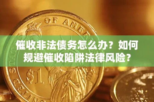 武汉催收非法债务怎么办？如何规避催收陷阱法律风险？