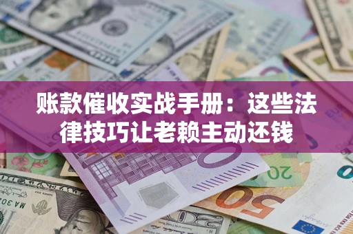 武汉账款催收实战手册：这些法律技巧让老赖主动还钱