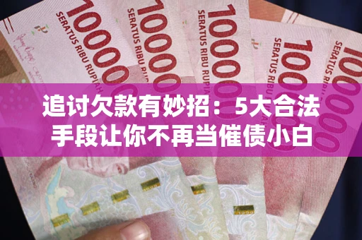 武汉追讨欠款有妙招：5大合法手段让你不再当催债小白