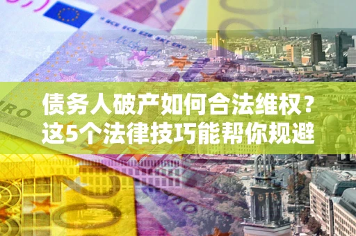 武汉债务人破产如何合法维权？这5个法律技巧能帮你规避风险
