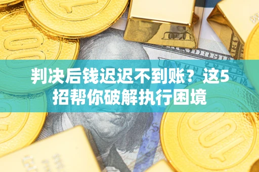 武汉判决后钱迟迟不到账？这5招帮你破解执行困境