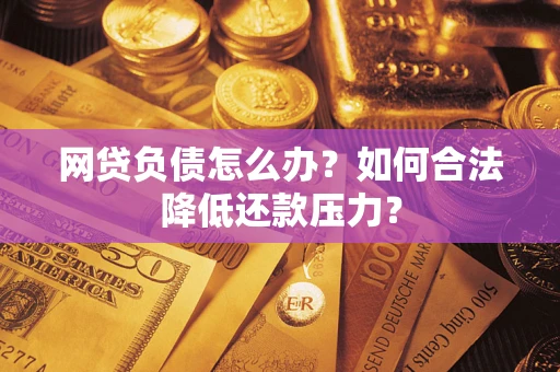 武汉网贷负债怎么办？如何合法降低还款压力？
